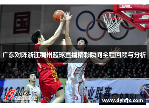 广东对阵浙江稠州篮球直播精彩瞬间全程回顾与分析
